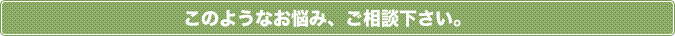 このようなお悩み、ご相談下さい。